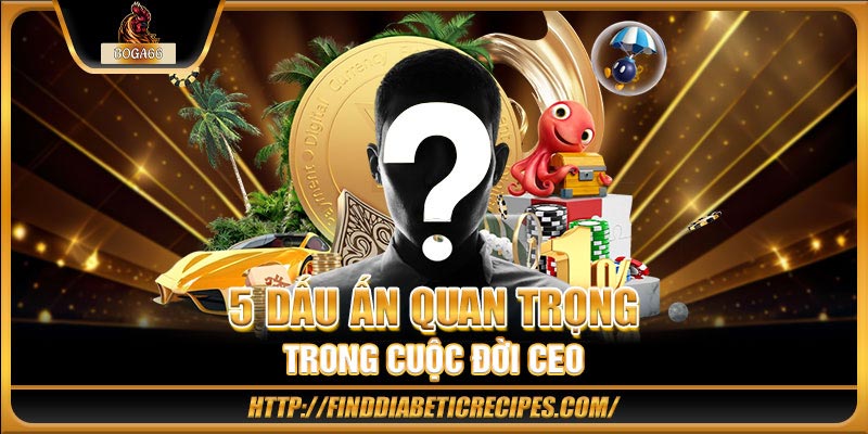 5 dấu ấn quan trọng trong cuộc đời CEO