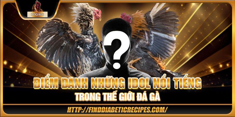 Điểm tên một số idol nổi tiếng trong giới đá gà