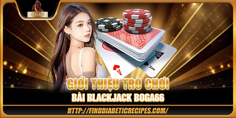 Giới thiệu trò chơi bài Blackjack BOGA66